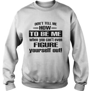 Dont Tell Me How To Be Me When You Cant Even Figure Yourself Out Shirt